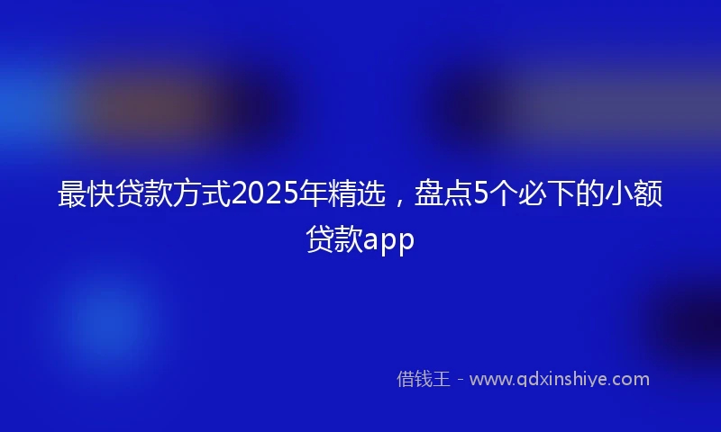 最快贷款方式2025年精选，盘点5个必下的小额贷款app