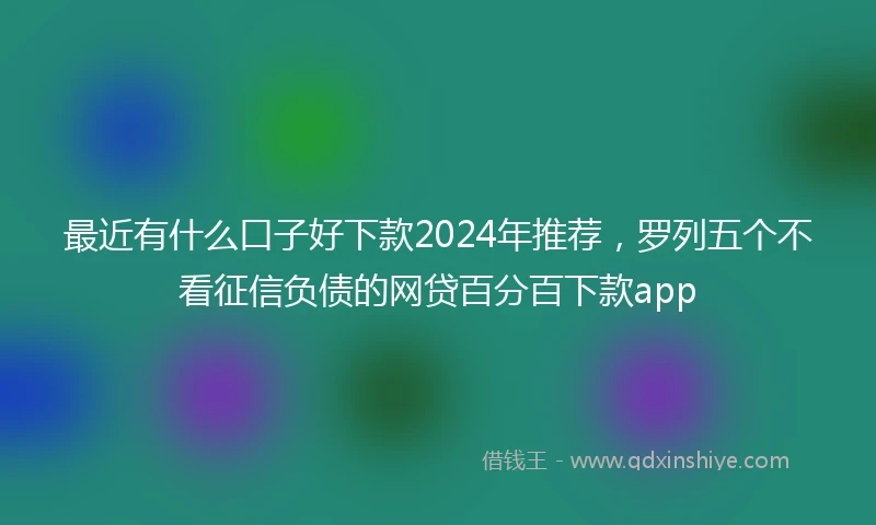 最近有什么口子好下款2024年推荐，罗列五个不看征信负债的网贷百分百下款app
