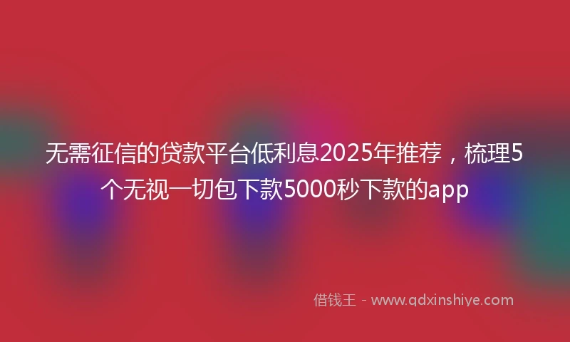 无需征信的贷款平台低利息2025年推荐，梳理5个无视一切包下款5000秒下款的app