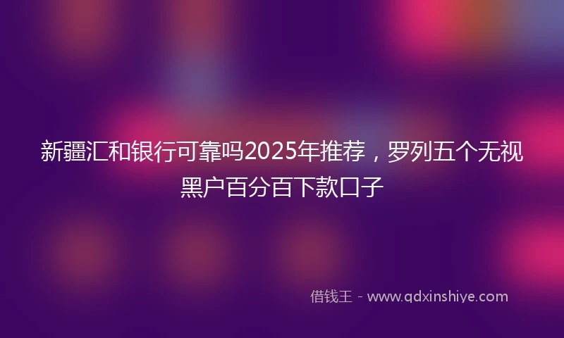 新疆汇和银行可靠吗2025年推荐，罗列五个无视黑户百分百下款口子