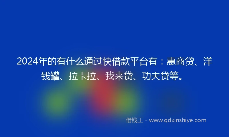 2024年的有什么通过快借款平台有：惠商贷、洋钱罐、拉卡拉、我来贷、功夫贷等。