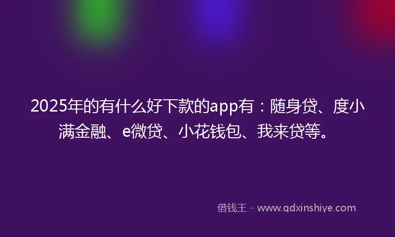 2025年的有什么好下款的app有：随身贷、度小满金融、e微贷、小花钱包、我来贷等。