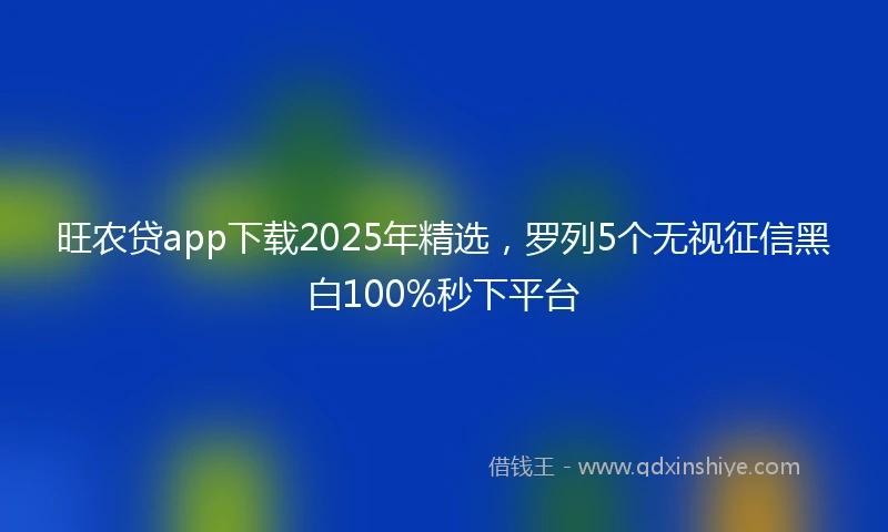 旺农贷app下载2025年精选，罗列5个无视征信黑白100%秒下平台