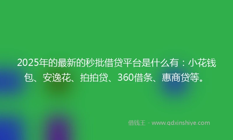2025年的最新的秒批借贷平台是什么有：小花钱包、安逸花、拍拍贷、360借条、惠商贷等。