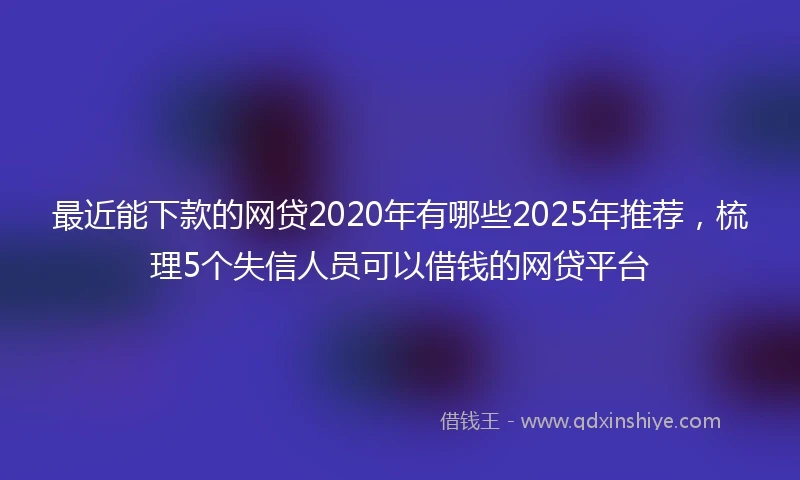 最近能下款的网贷2020年有哪些2025年推荐，梳理5个失信人员可以借钱的网贷平台