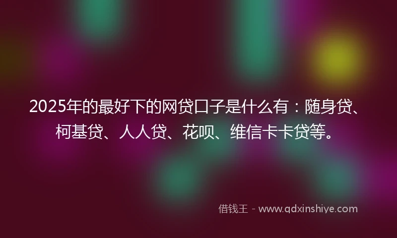2025年的最好下的网贷口子是什么有：随身贷、柯基贷、人人贷、花呗、维信卡卡贷等。