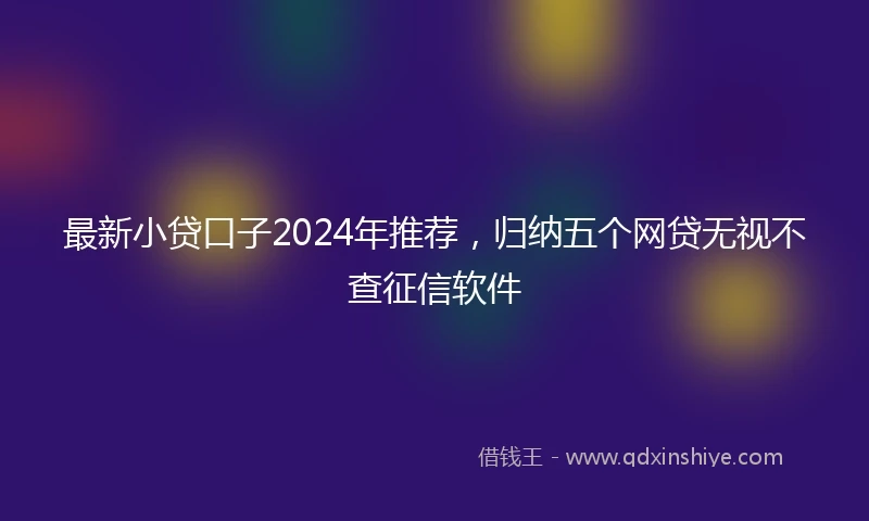 最新小贷口子2024年推荐，归纳五个网贷无视不查征信软件