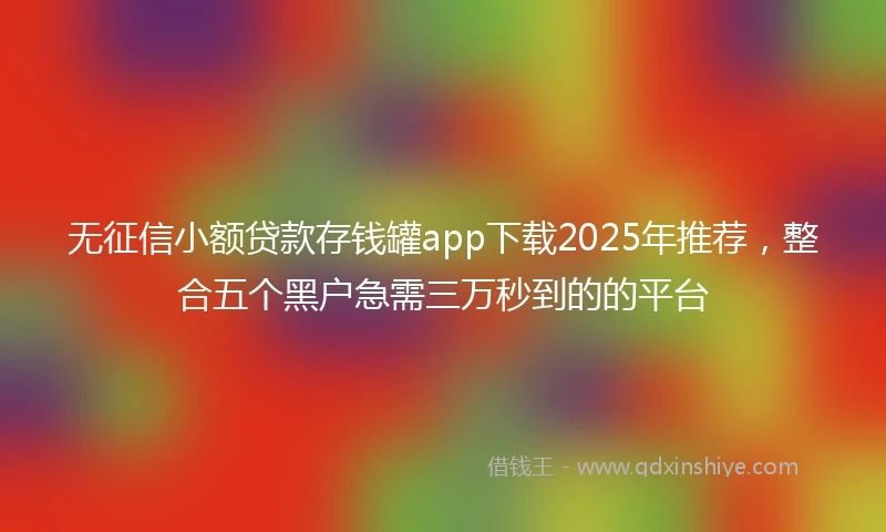 无征信小额贷款存钱罐app下载2025年推荐，整合五个黑户急需三万秒到的的平台