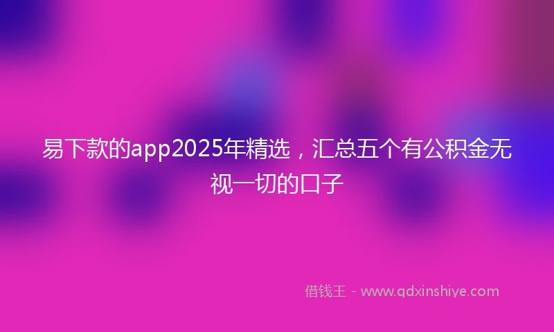 易下款的app2025年精选，汇总五个有公积金无视一切的口子