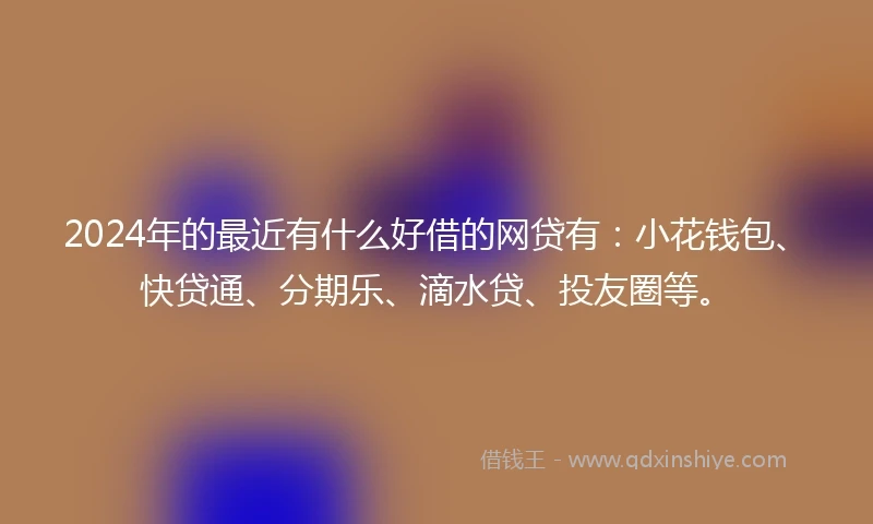 2024年的最近有什么好借的网贷有：小花钱包、快贷通、分期乐、滴水贷、投友圈等。