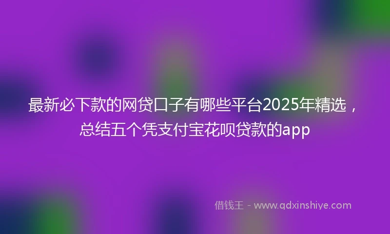 最新必下款的网贷口子有哪些平台2025年精选，总结五个凭支付宝花呗贷款的app