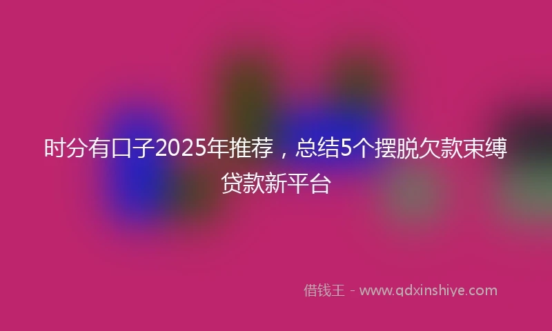 时分有口子2025年推荐，总结5个摆脱欠款束缚贷款新平台