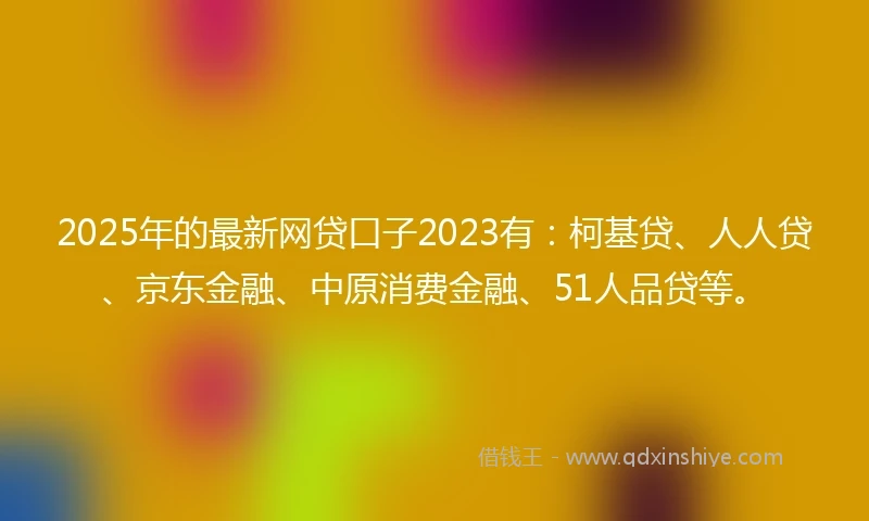 2025年的最新网贷口子2023有：柯基贷、人人贷、京东金融、中原消费金融、51人品贷等。