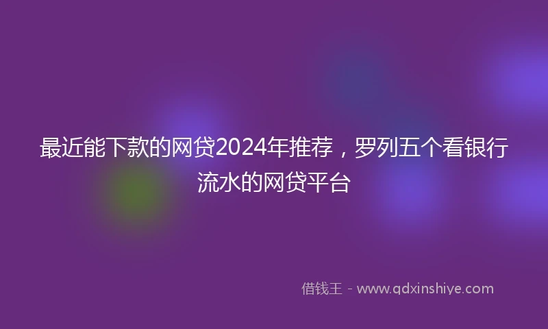 最近能下款的网贷2024年推荐，罗列五个看银行流水的网贷平台