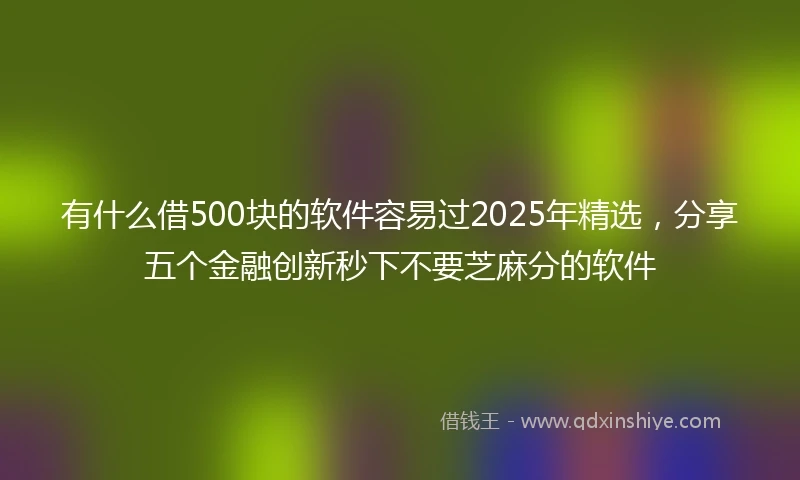 有什么借500块的软件容易过2025年精选,分享五个金融创新秒下不要芝麻分的软件