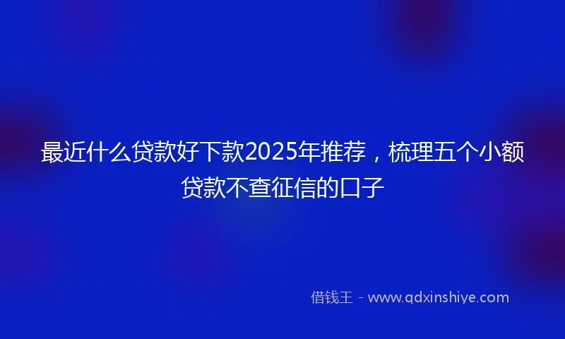 最近什么贷款好下款2025年推荐，梳理五个小额贷款不查征信的口子