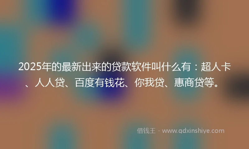 2025年的最新出来的贷款软件叫什么有：超人卡、人人贷、百度有钱花、你我贷、惠商贷等。