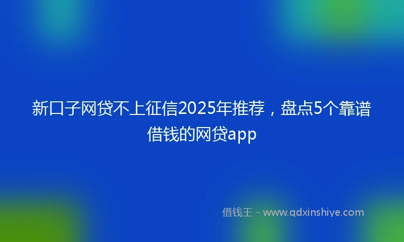 新口子网贷不上征信2025年推荐，盘点5个靠谱借钱的网贷app