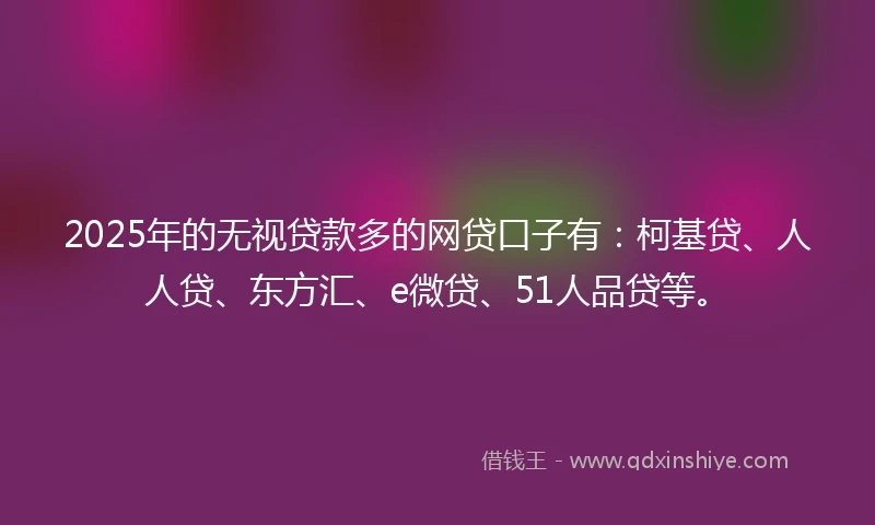 2025年的无视贷款多的网贷口子有：柯基贷、人人贷、东方汇、e微贷、51人品贷等。