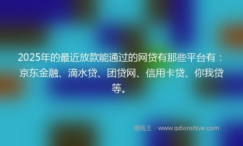 2025年的最近放款能通过的网贷有那些平台有：京东金融、滴水贷、团贷网、信用卡贷、你我贷等。