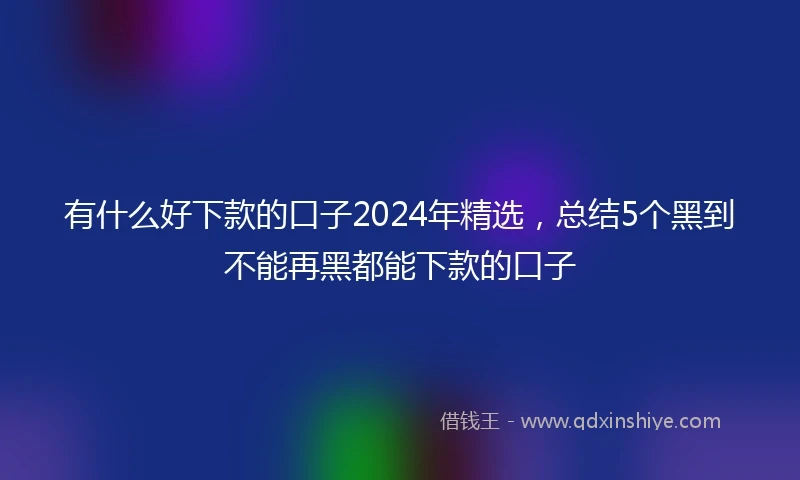 有什么好下款的口子2024年精选，总结5个黑到不能再黑都能下款的口子