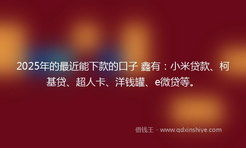 2025年的最近能下款的口子 鑫有：小米贷款、柯基贷、超人卡、洋钱罐、e微贷等。