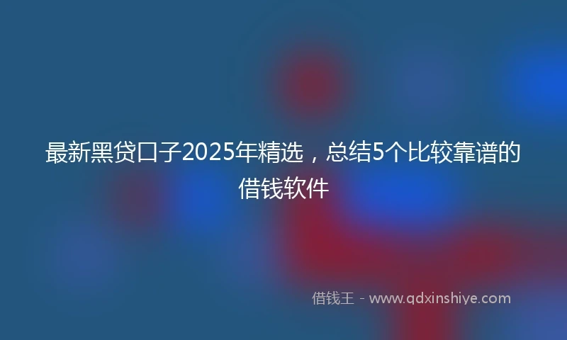 最新黑贷口子2025年精选，总结5个比较靠谱的借钱软件
