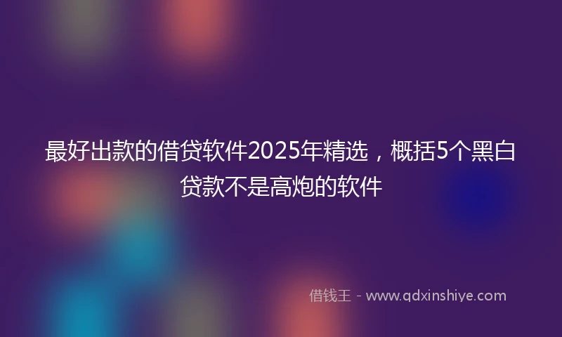 最好出款的借贷软件2025年精选，概括5个黑白贷款不是高炮的软件