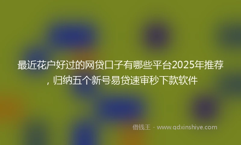 最近花户好过的网贷口子有哪些平台2025年推荐，归纳五个新号易贷速审秒下款软件