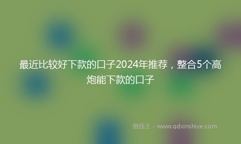最近比较好下款的口子2024年推荐，整合5个高炮能下款的口子