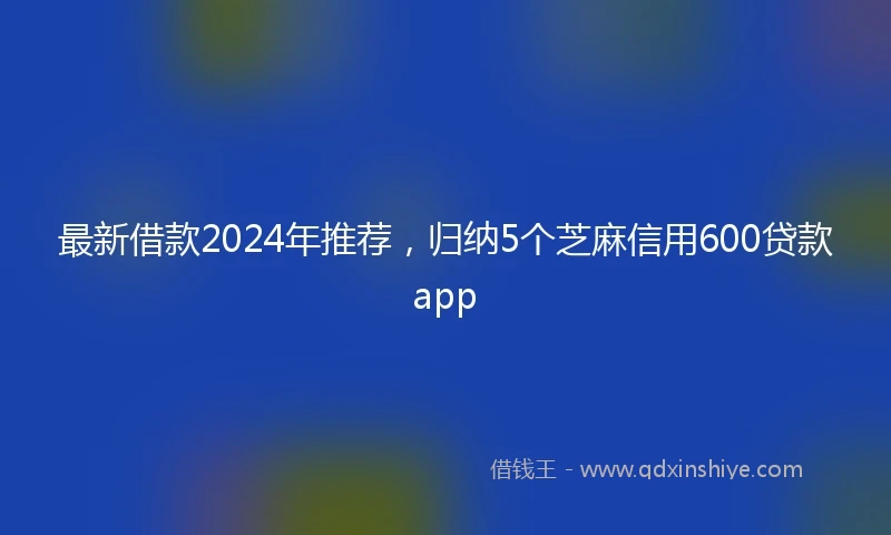 最新借款2024年推荐，归纳5个芝麻信用600贷款app