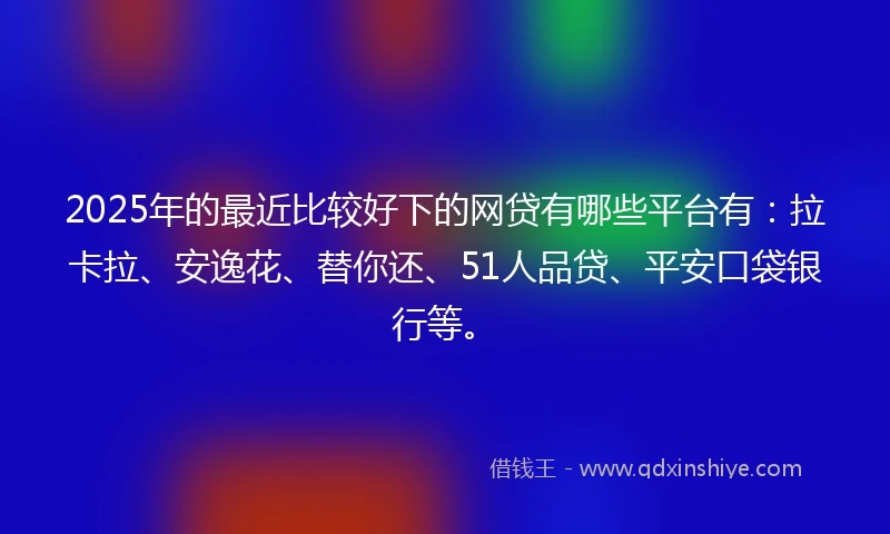 2025年的最近比较好下的网贷有哪些平台有：拉卡拉、安逸花、替你还、51人品贷、平安口袋银行等。