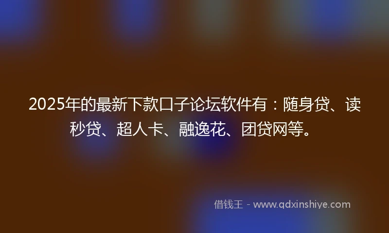 2025年的最新下款口子论坛软件有：随身贷、读秒贷、超人卡、融逸花、团贷网等。