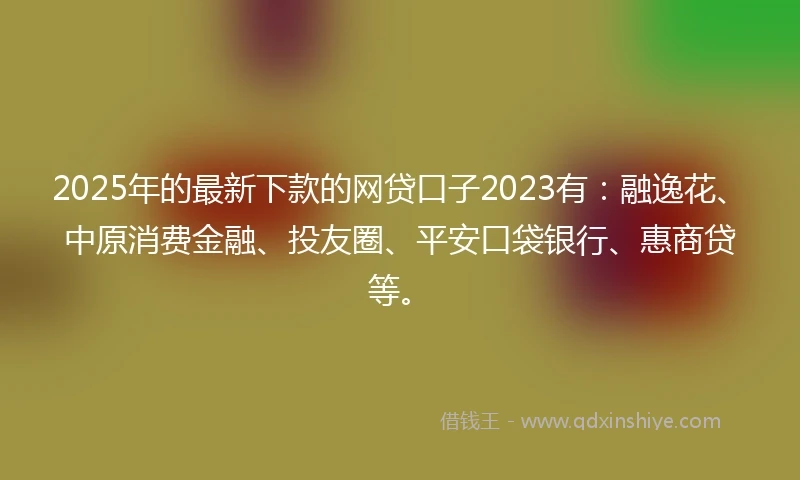 2025年的最新下款的网贷口子2023有：融逸花、中原消费金融、投友圈、平安口袋银行、惠商贷等。