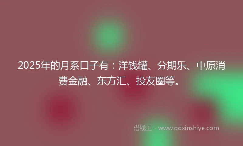 2025年的月系口子有：洋钱罐、分期乐、中原消费金融、东方汇、投友圈等。