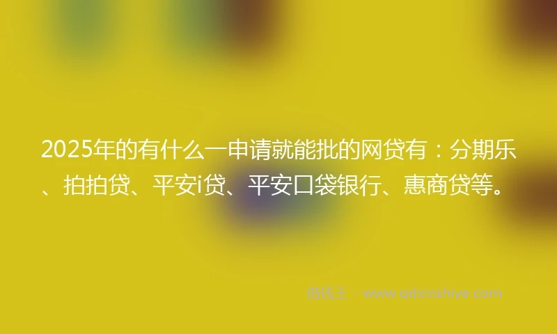 2025年的有什么一申请就能批的网贷有：分期乐、拍拍贷、平安i贷、平安口袋银行、惠商贷等。