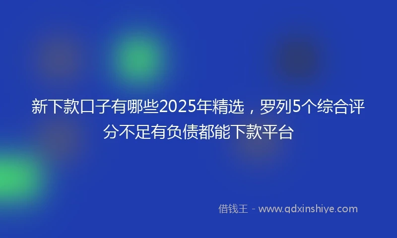 新下款口子有哪些2025年精选，罗列5个综合评分不足有负债都能下款平台
