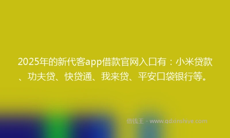 2025年的新代客app借款官网入口有:小米贷款、功夫贷、快贷通、我来贷、平安口袋银行等。