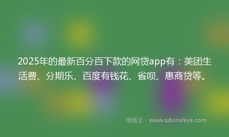 2025年的最新百分百下款的网贷app有：美团生活费、分期乐、百度有钱花、省呗、惠商贷等。