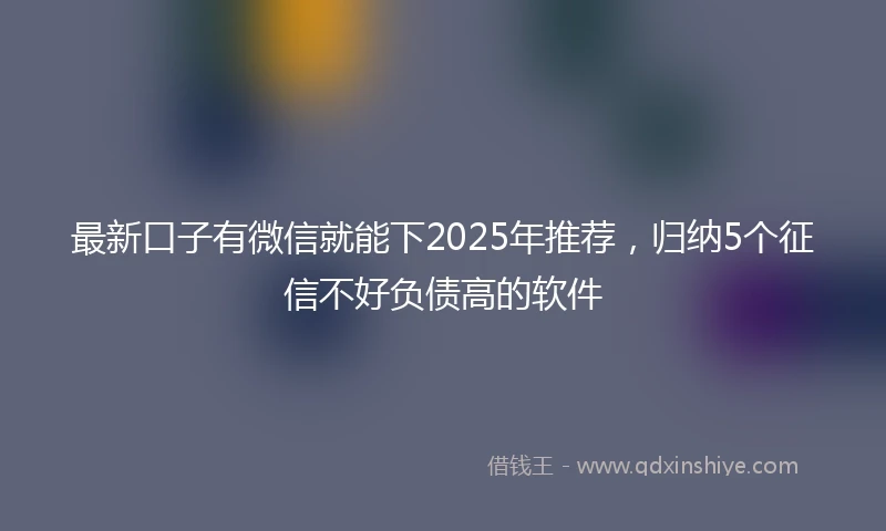 最新口子有微信就能下2025年推荐，归纳5个征信不好负债高的软件
