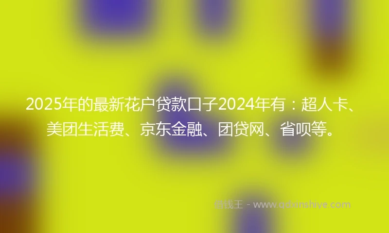 2025年的最新花户贷款口子2024年有：超人卡、美团生活费、京东金融、团贷网、省呗等。