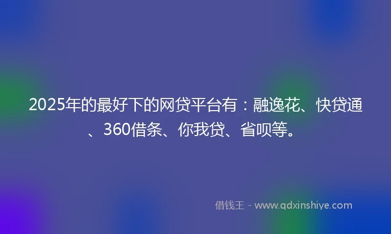 2025年的最好下的网贷平台有：融逸花、快贷通、360借条、你我贷、省呗等。