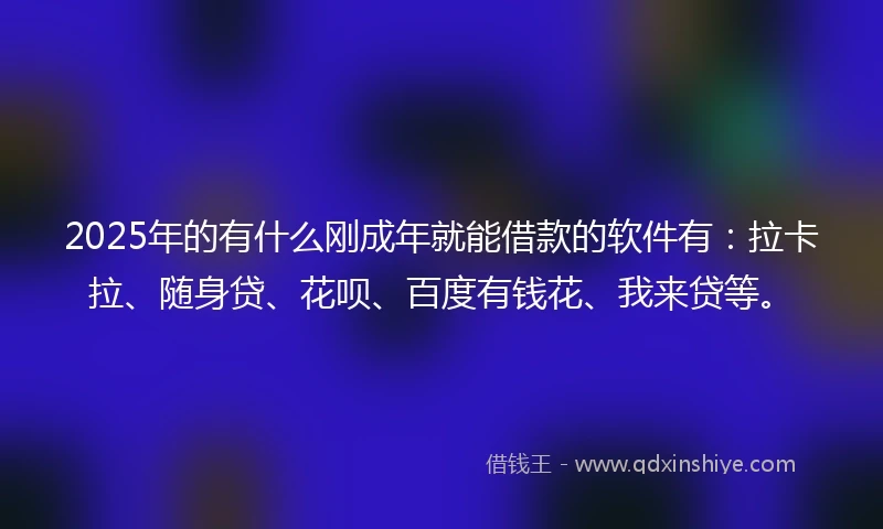 2025年的有什么刚成年就能借款的软件有：拉卡拉、随身贷、花呗、百度有钱花、我来贷等。