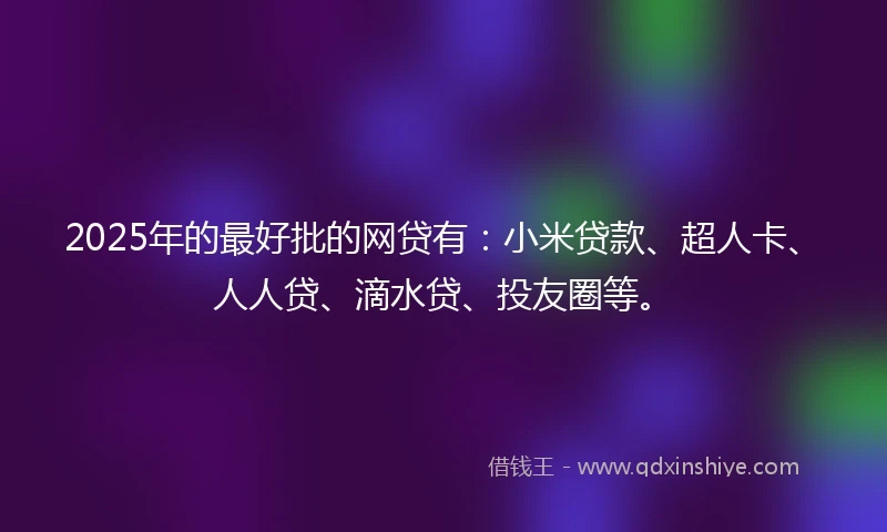 2025年的最好批的网贷有：小米贷款、超人卡、人人贷、滴水贷、投友圈等。