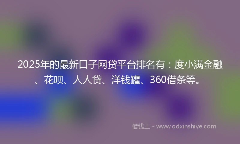2025年的最新口子网贷平台排名有：度小满金融、花呗、人人贷、洋钱罐、360借条等。