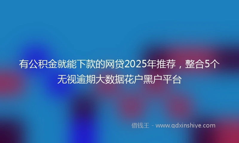有公积金就能下款的网贷2025年推荐，整合5个无视逾期大数据花户黑户平台