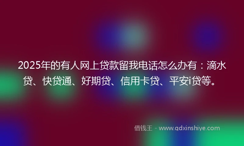 2025年的有人网上贷款留我电话怎么办有:滴水贷、快贷通、好期贷、信用卡贷、平安i贷等。
