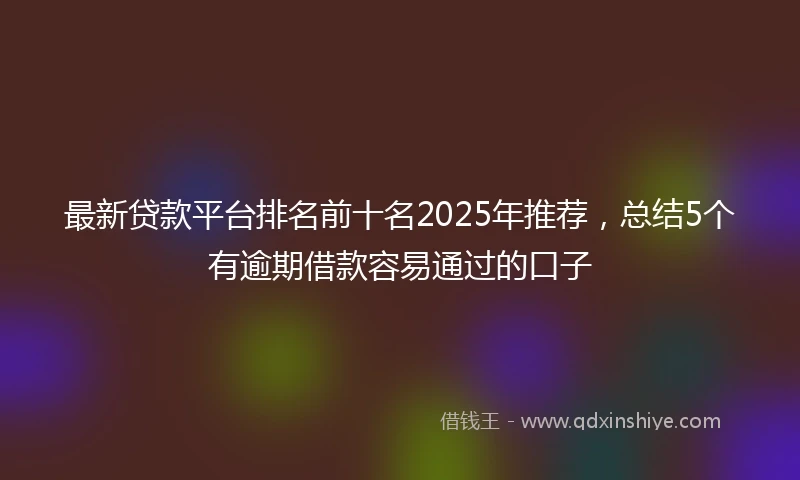 最新贷款平台排名前十名2025年推荐，总结5个有逾期借款容易通过的口子