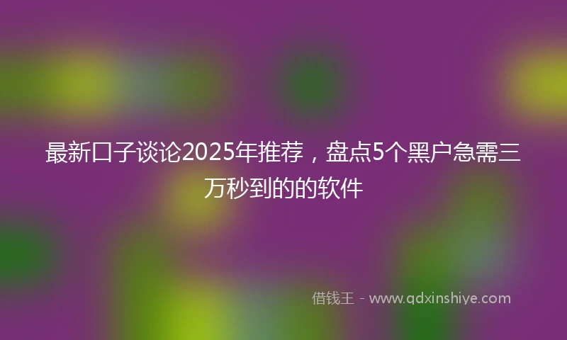 最新口子谈论2025年推荐，盘点5个黑户急需三万秒到的的软件