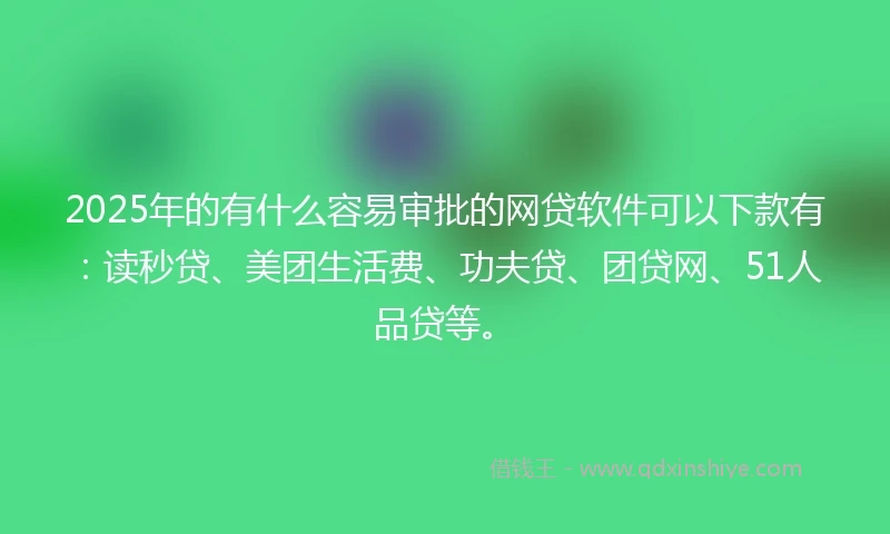 2025年的有什么容易审批的网贷软件可以下款有：读秒贷、美团生活费、功夫贷、团贷网、51人品贷等。